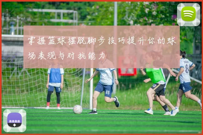 掌握篮球摆脱脚步技巧提升你的球场表现与对抗能力