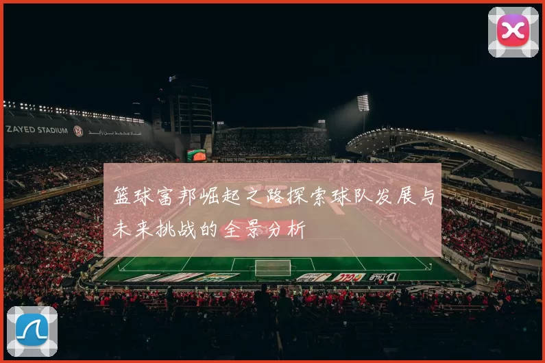 篮球富邦崛起之路探索球队发展与未来挑战的全景分析