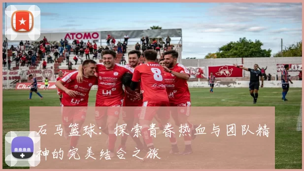 石马篮球：探索青春热血与团队精神的完美结合之旅
