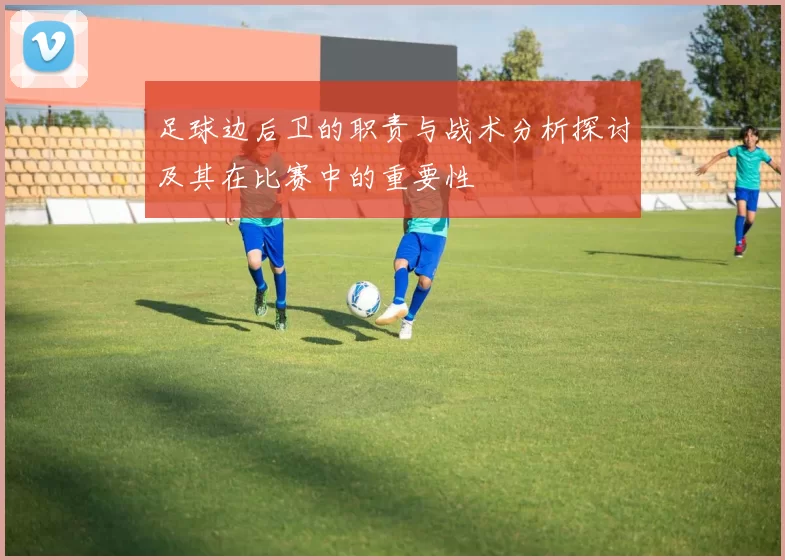 足球边后卫的职责与战术分析探讨及其在比赛中的重要性