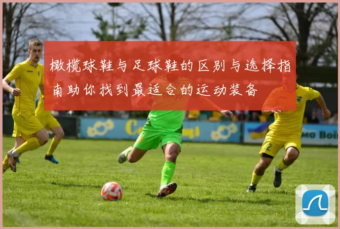 橄榄球鞋与足球鞋的区别与选择指南助你找到最适合的运动装备