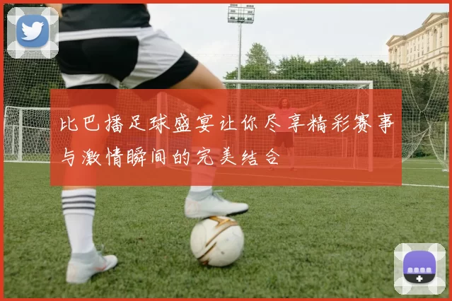 比巴播足球盛宴让你尽享精彩赛事与激情瞬间的完美结合