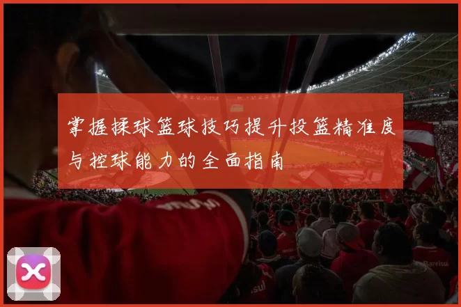 掌握揉球篮球技巧提升投篮精准度与控球能力的全面指南
